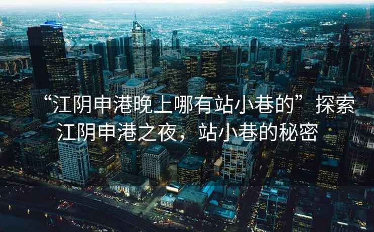 “江陰申港晚上哪有站小巷的”探索江陰申港之夜，站小巷的秘密
