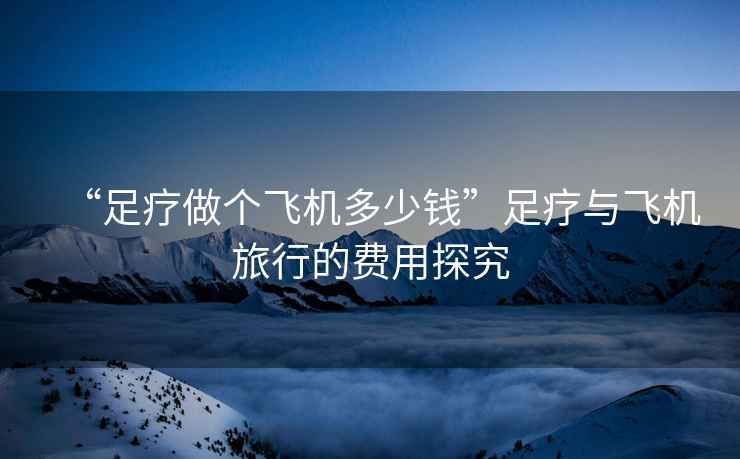 “足療做個(gè)飛機(jī)多少錢”足療與飛機(jī)旅行的費(fèi)用探究