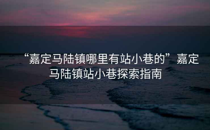 “嘉定馬陸鎮(zhèn)哪里有站小巷的”嘉定馬陸鎮(zhèn)站小巷探索指南