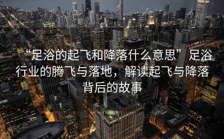 “足浴的起飛和降落什么意思”足浴行業(yè)的騰飛與落地，解讀起飛與降落背后的故事