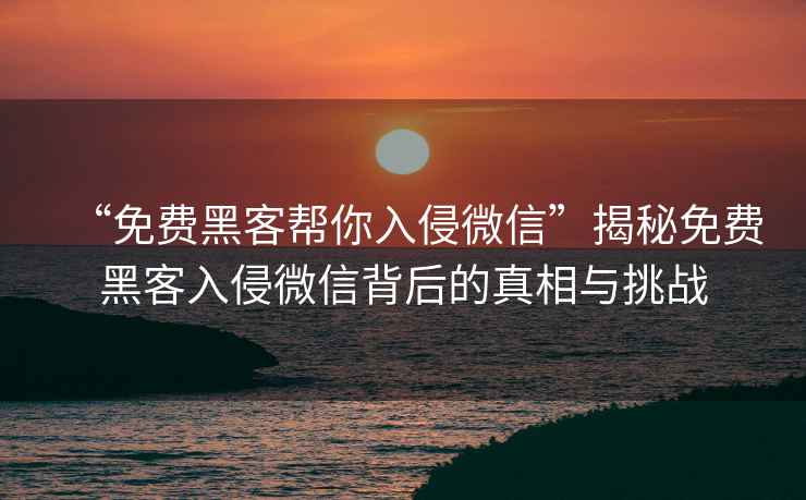 “免費黑客幫你入侵微信”揭秘免費黑客入侵微信背后的真相與挑戰(zhàn)