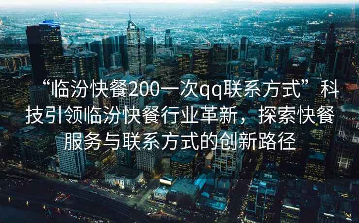 “臨汾快餐200一次qq聯(lián)系方式”科技引領(lǐng)臨汾快餐行業(yè)革新，探索快餐服務與聯(lián)系方式的創(chuàng)新路徑