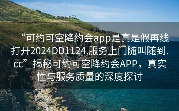 “可約可空降約會app是真是假再線打開2024DD1124.服務(wù)上門隨叫隨到.cc”揭秘可約可空降約會APP，真實性與服務(wù)質(zhì)量的深度探討