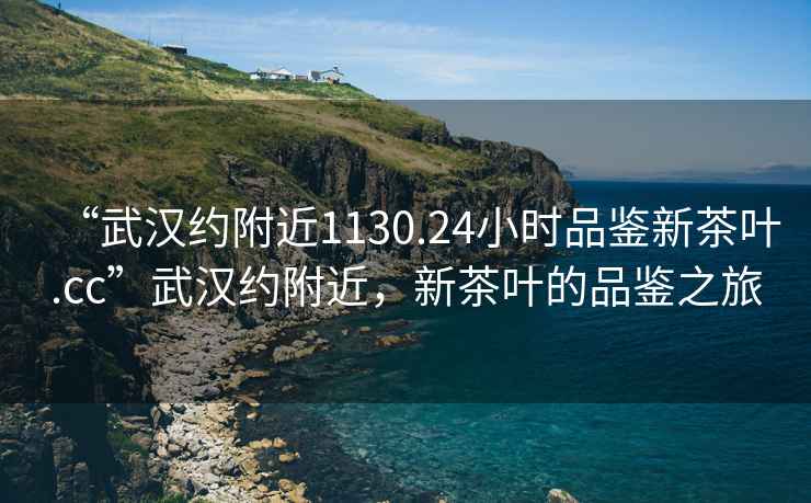 “武漢約附近1130.24小時(shí)品鑒新茶葉.cc”武漢約附近，新茶葉的品鑒之旅