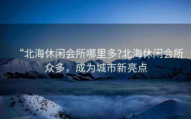 “北海休閑會所哪里多?北海休閑會所眾多，成為城市新亮點