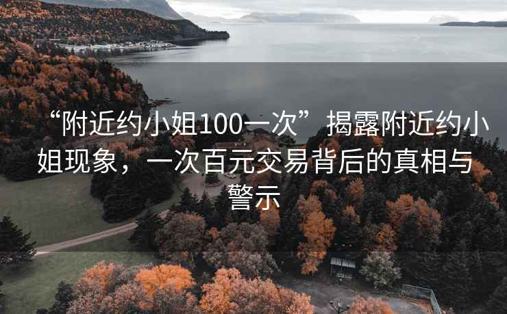 “附近約小姐100一次”揭露附近約小姐現(xiàn)象，一次百元交易背后的真相與警示