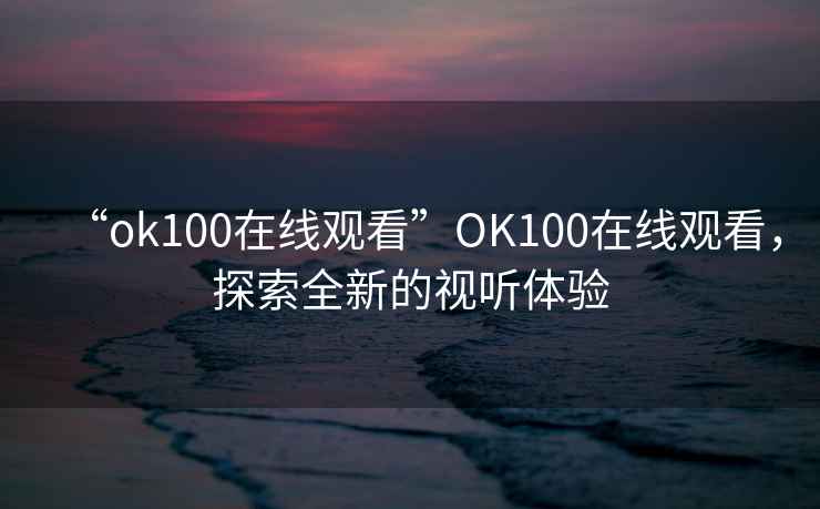 “ok100在線觀看”O(jiān)K100在線觀看，探索全新的視聽體驗(yàn)