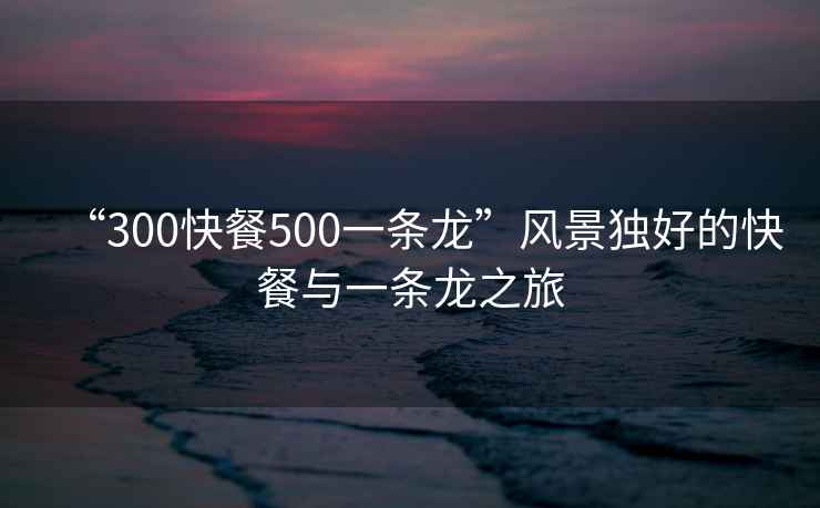 “300快餐500一條龍”風(fēng)景獨(dú)好的快餐與一條龍之旅