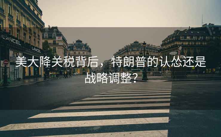 美大降關(guān)稅背后，特朗普的認(rèn)慫還是戰(zhàn)略調(diào)整？