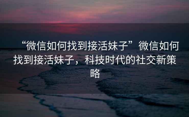 “微信如何找到接活妹子”微信如何找到接活妹子，科技時代的社交新策略