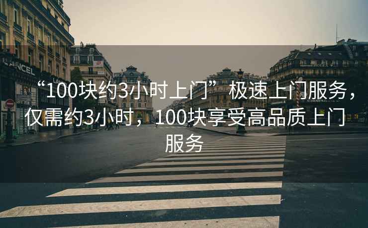 “100塊約3小時(shí)上門”極速上門服務(wù)，僅需約3小時(shí)，100塊享受高品質(zhì)上門服務(wù)