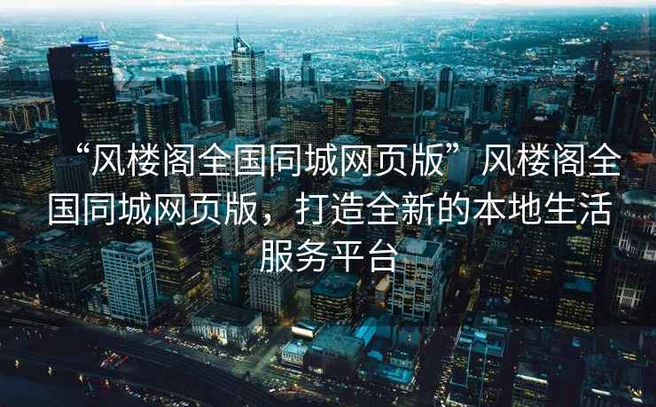 “風(fēng)樓閣全國(guó)同城網(wǎng)頁(yè)版”風(fēng)樓閣全國(guó)同城網(wǎng)頁(yè)版，打造全新的本地生活服務(wù)平臺(tái)