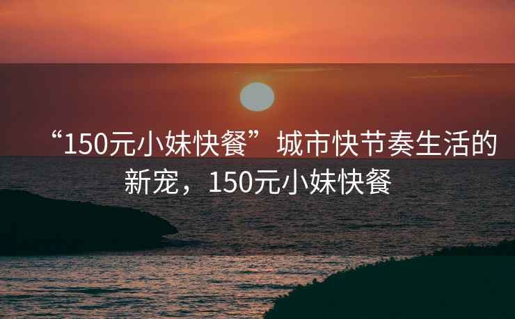 “150元小妹快餐”城市快節(jié)奏生活的新寵，150元小妹快餐
