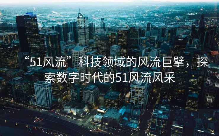 “51風流”科技領域的風流巨擘，探索數(shù)字時代的51風流風采