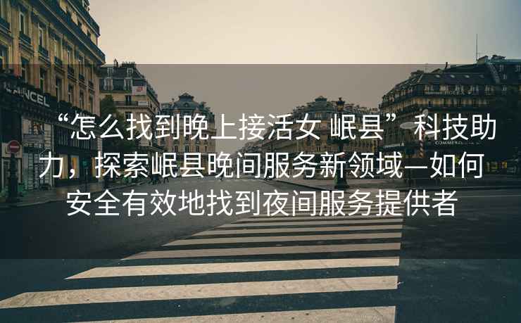 “怎么找到晚上接活女 岷縣”科技助力，探索岷縣晚間服務(wù)新領(lǐng)域—如何安全有效地找到夜間服務(wù)提供者