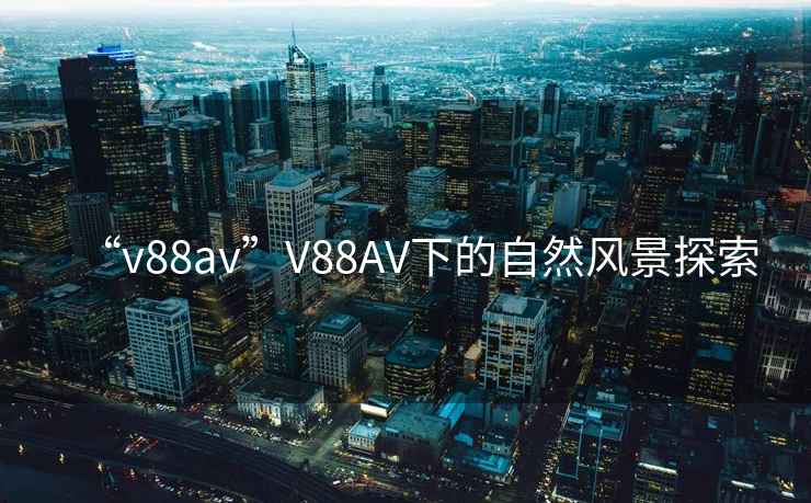 “v88av”V88AV下的自然風(fēng)景探索