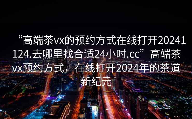 “高端茶vx的預(yù)約方式在線打開20241124.去哪里找合適24小時.cc”高端茶vx預(yù)約方式，在線打開2024年的茶道新紀元