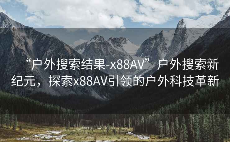 “戶外搜索結(jié)果-x88AV”戶外搜索新紀元，探索x88AV引領(lǐng)的戶外科技革新