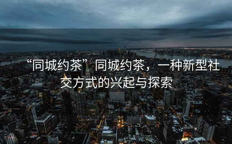 “同城約茶”同城約茶，一種新型社交方式的興起與探索