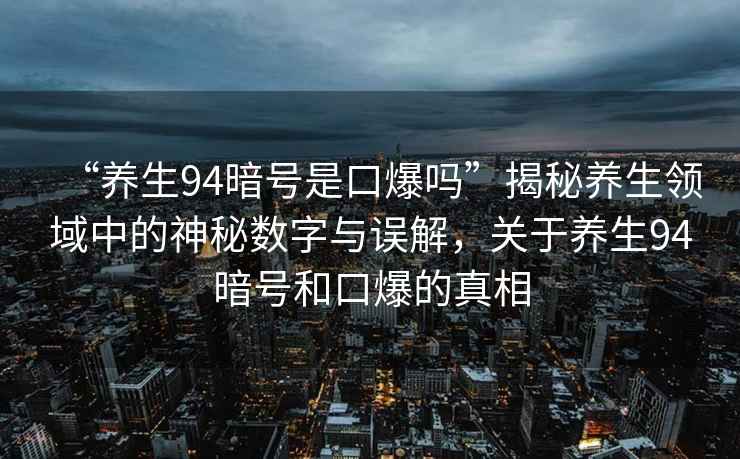 “養(yǎng)生94暗號(hào)是口爆嗎”揭秘養(yǎng)生領(lǐng)域中的神秘?cái)?shù)字與誤解，關(guān)于養(yǎng)生94暗號(hào)和口爆的真相