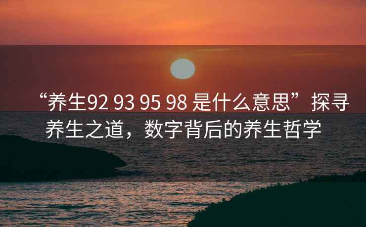“養(yǎng)生92 93 95 98 是什么意思”探尋養(yǎng)生之道，數(shù)字背后的養(yǎng)生哲學(xué)
