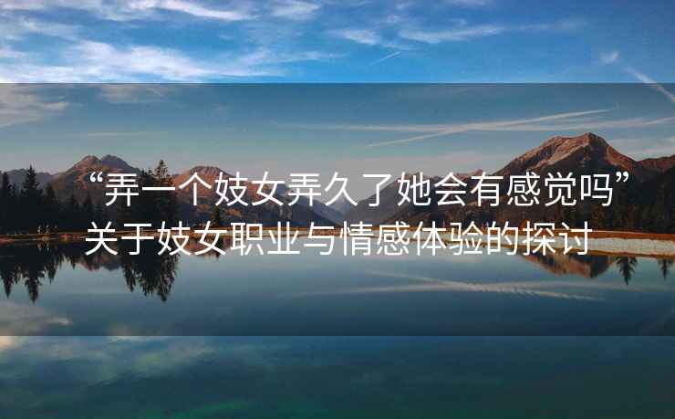 “弄一個妓女弄久了她會有感覺嗎”關于妓女職業(yè)與情感體驗的探討