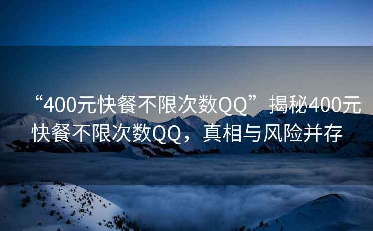 “400元快餐不限次數(shù)QQ”揭秘400元快餐不限次數(shù)QQ，真相與風(fēng)險并存