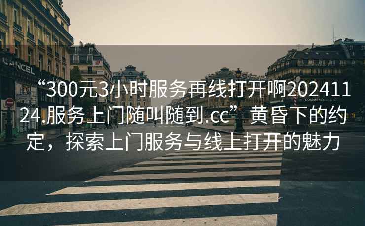 “300元3小時服務再線打開啊20241124.服務上門隨叫隨到.cc”黃昏下的約定，探索上門服務與線上打開的魅力