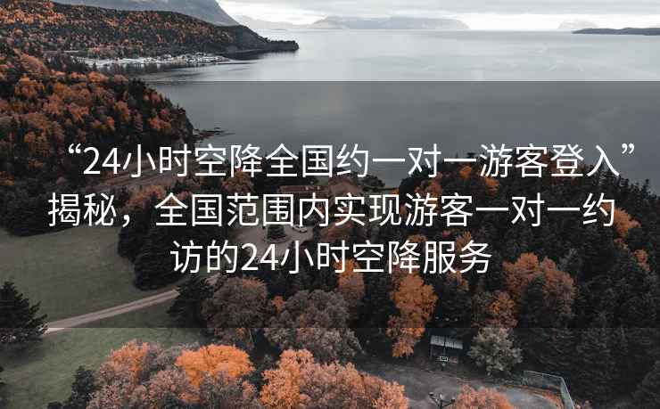“24小時(shí)空降全國(guó)約一對(duì)一游客登入”揭秘，全國(guó)范圍內(nèi)實(shí)現(xiàn)游客一對(duì)一約訪的24小時(shí)空降服務(wù)