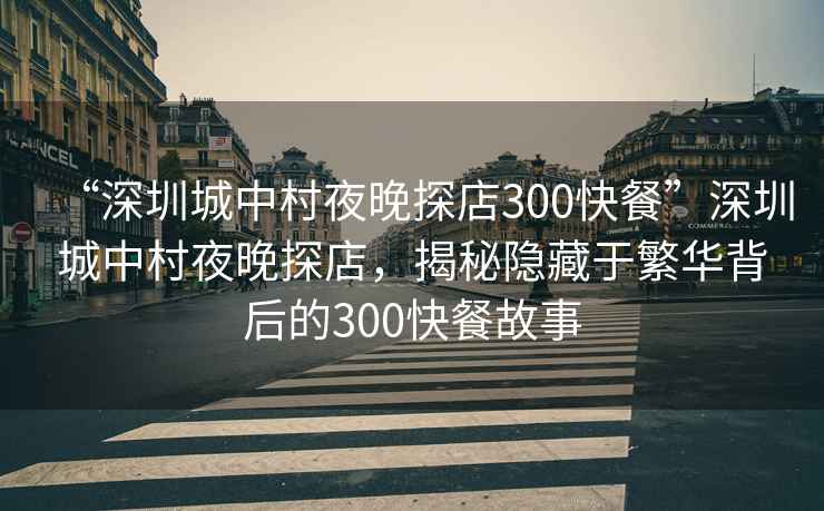 “深圳城中村夜晚探店300快餐”深圳城中村夜晚探店，揭秘隱藏于繁華背后的300快餐故事