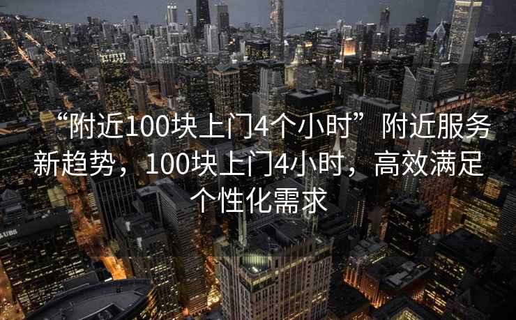 “附近100塊上門4個(gè)小時(shí)”附近服務(wù)新趨勢(shì)，100塊上門4小時(shí)，高效滿足個(gè)性化需求