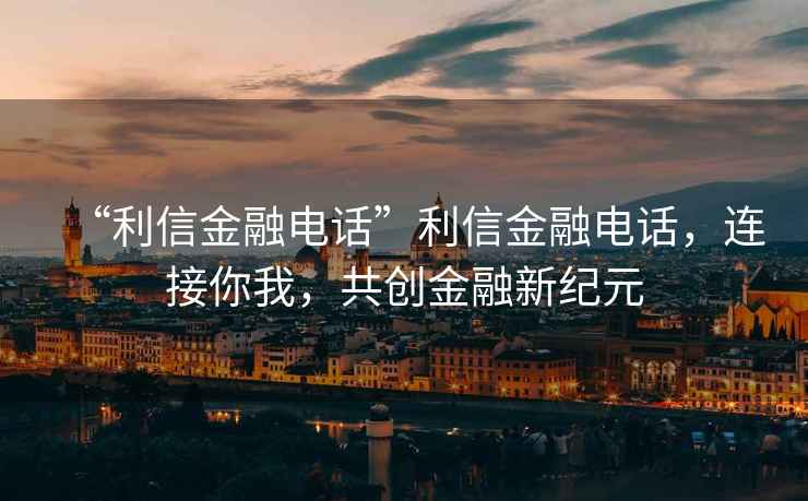 “利信金融電話”利信金融電話，連接你我，共創(chuàng)金融新紀(jì)元