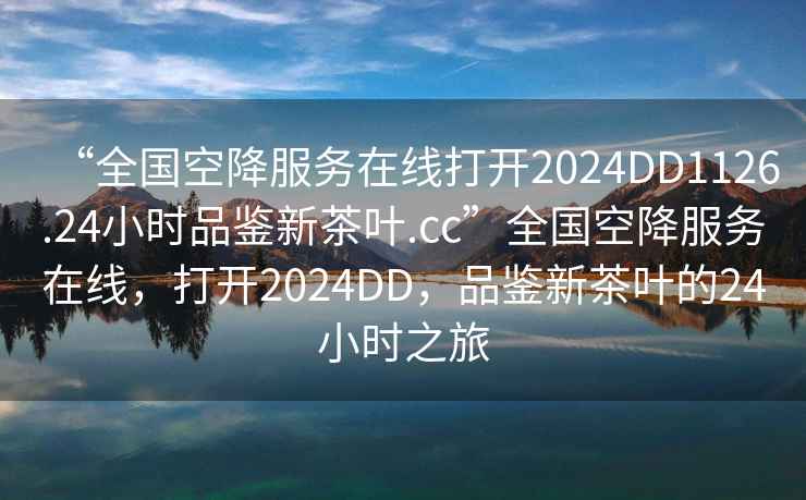 “全國空降服務(wù)在線打開2024DD1126.24小時品鑒新茶葉.cc”全國空降服務(wù)在線，打開2024DD，品鑒新茶葉的24小時之旅