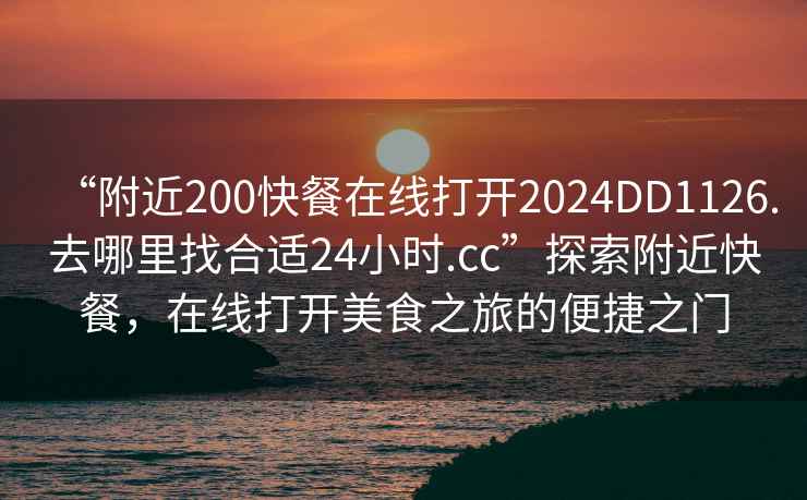 “附近200快餐在線打開2024DD1126.去哪里找合適24小時.cc”探索附近快餐，在線打開美食之旅的便捷之門