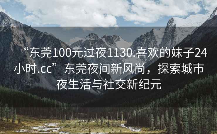 “東莞100元過夜1130.喜歡的妹子24小時(shí).cc”東莞夜間新風(fēng)尚，探索城市夜生活與社交新紀(jì)元