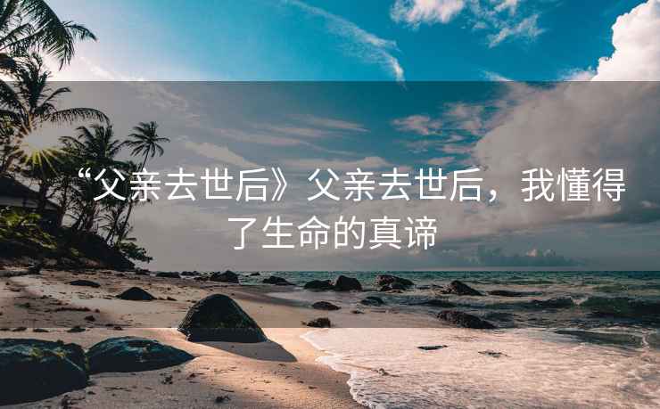 “父親去世后》父親去世后，我懂得了生命的真諦