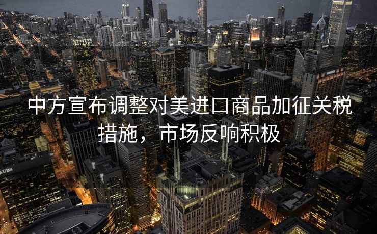 中方宣布調(diào)整對美進(jìn)口商品加征關(guān)稅措施，市場反響積極