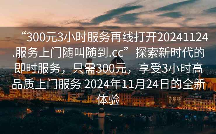 “300元3小時(shí)服務(wù)再線打開20241124.服務(wù)上門隨叫隨到.cc”探索新時(shí)代的即時(shí)服務(wù)，只需300元，享受3小時(shí)高品質(zhì)上門服務(wù) 2024年11月24日的全新體驗(yàn)