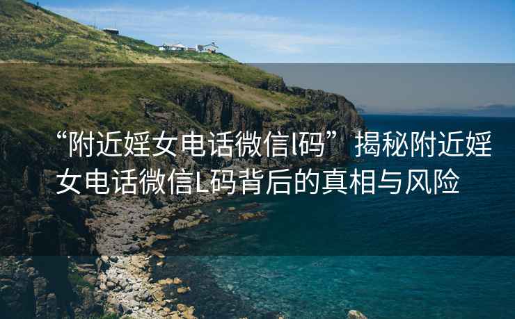 “附近婬女電話微信l碼”揭秘附近婬女電話微信L碼背后的真相與風(fēng)險(xiǎn)