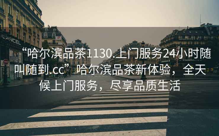 “哈爾濱品茶1130.上門服務(wù)24小時隨叫隨到.cc”哈爾濱品茶新體驗，全天候上門服務(wù)，盡享品質(zhì)生活