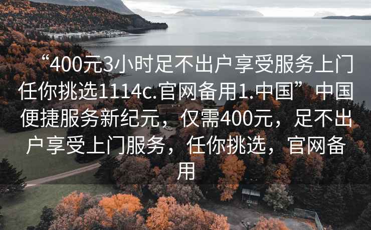 “400元3小時足不出戶享受服務(wù)上門任你挑選1114c.官網(wǎng)備用1.中國”中國便捷服務(wù)新紀(jì)元，僅需400元，足不出戶享受上門服務(wù)，任你挑選，官網(wǎng)備用