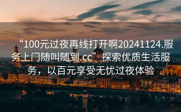 “100元過夜再線打開啊20241124.服務(wù)上門隨叫隨到.cc”探索優(yōu)質(zhì)生活服務(wù)，以百元享受無憂過夜體驗