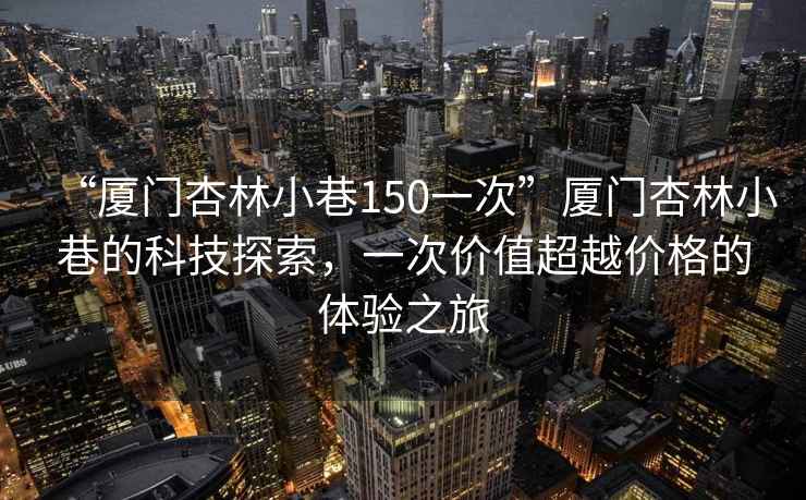 “廈門杏林小巷150一次”廈門杏林小巷的科技探索，一次價值超越價格的體驗之旅