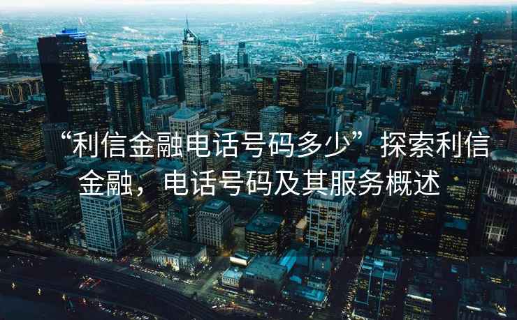“利信金融電話號碼多少”探索利信金融，電話號碼及其服務概述