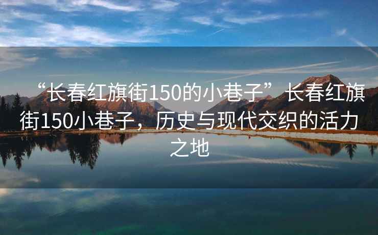 “長春紅旗街150的小巷子”長春紅旗街150小巷子，歷史與現(xiàn)代交織的活力之地