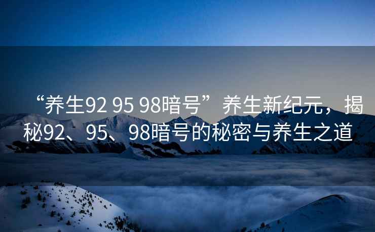 “養(yǎng)生92 95 98暗號”養(yǎng)生新紀元，揭秘92、95、98暗號的秘密與養(yǎng)生之道