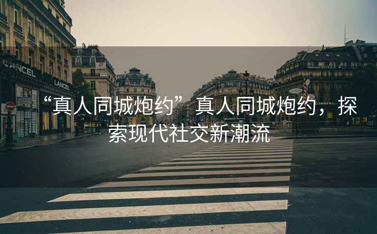 “真人同城炮約”真人同城炮約，探索現(xiàn)代社交新潮流