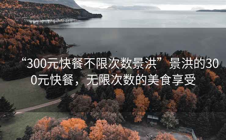 “300元快餐不限次數(shù)景洪”景洪的300元快餐，無(wú)限次數(shù)的美食享受