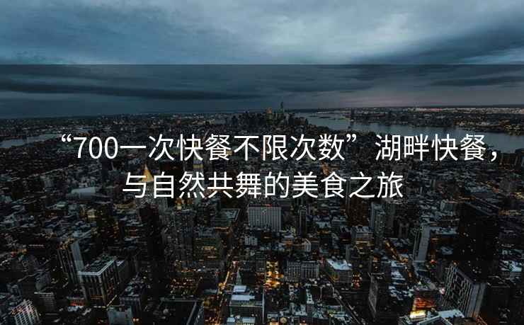 “700一次快餐不限次數(shù)”湖畔快餐，與自然共舞的美食之旅