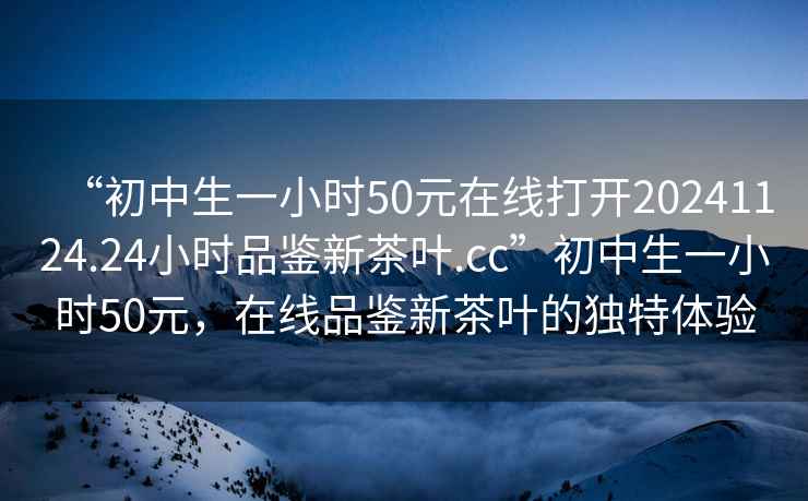 “初中生一小時50元在線打開20241124.24小時品鑒新茶葉.cc”初中生一小時50元，在線品鑒新茶葉的獨特體驗